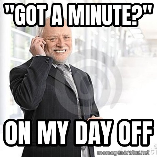 Harold's Business Call meme: "Got a minute?" / on my day off